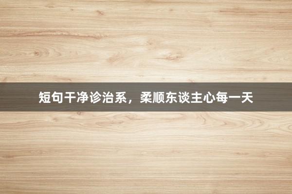 短句干净诊治系，柔顺东谈主心每一天