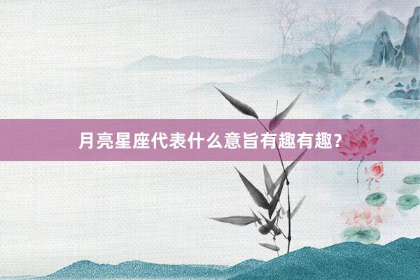 月亮星座代表什么意旨有趣有趣？