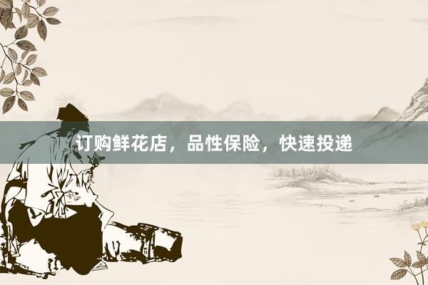 订购鲜花店，品性保险，快速投递