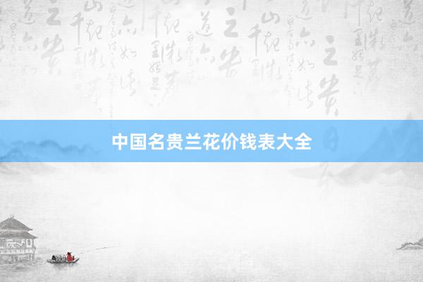 中国名贵兰花价钱表大全